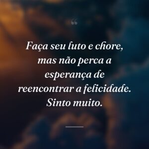 Faça seu luto e chore, mas não perca a esperança de reencontrar a felicidade. Sinto muito.