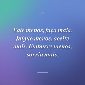 Fale menos, faça mais. Julgue menos, aceite mais. Emburre menos, sorria mais.