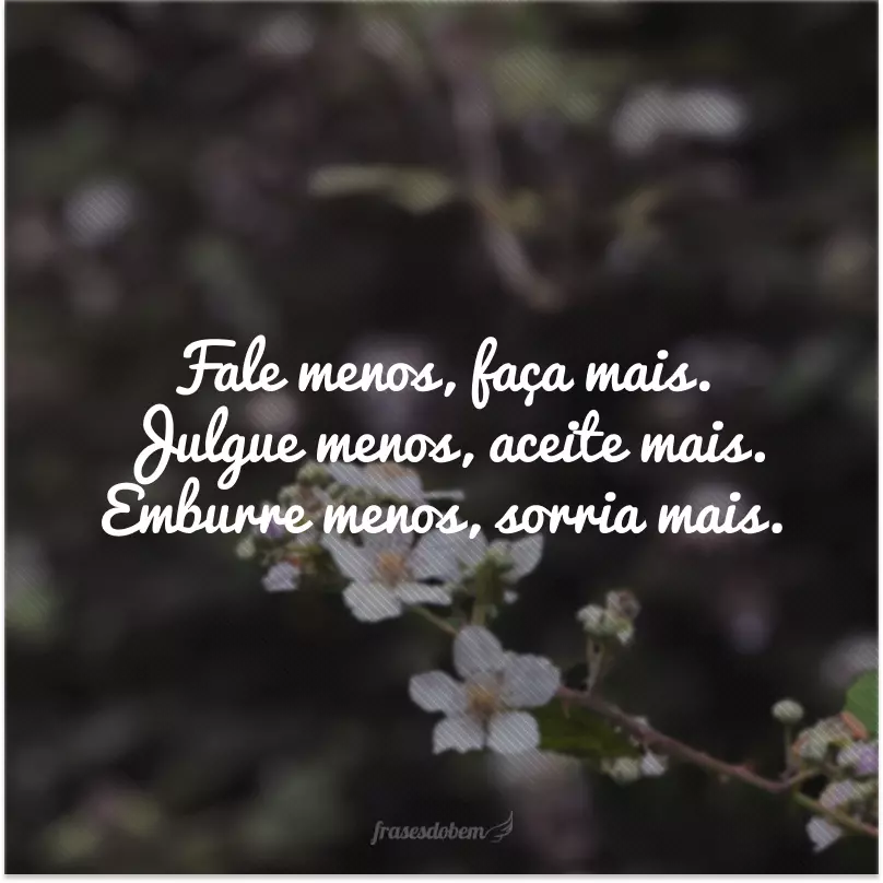 Fale menos, faça mais. Julgue menos, aceite mais. Emburre menos, sorria mais.