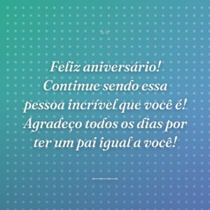 Feliz aniversário! Continue sendo essa pessoa incrível que você é! Agradeço todos os dias por ter um pai igual a você!