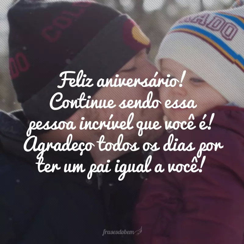 Feliz aniversário! Continue sendo essa pessoa incrível que você é! Agradeço todos os dias por ter um pai igual a você!