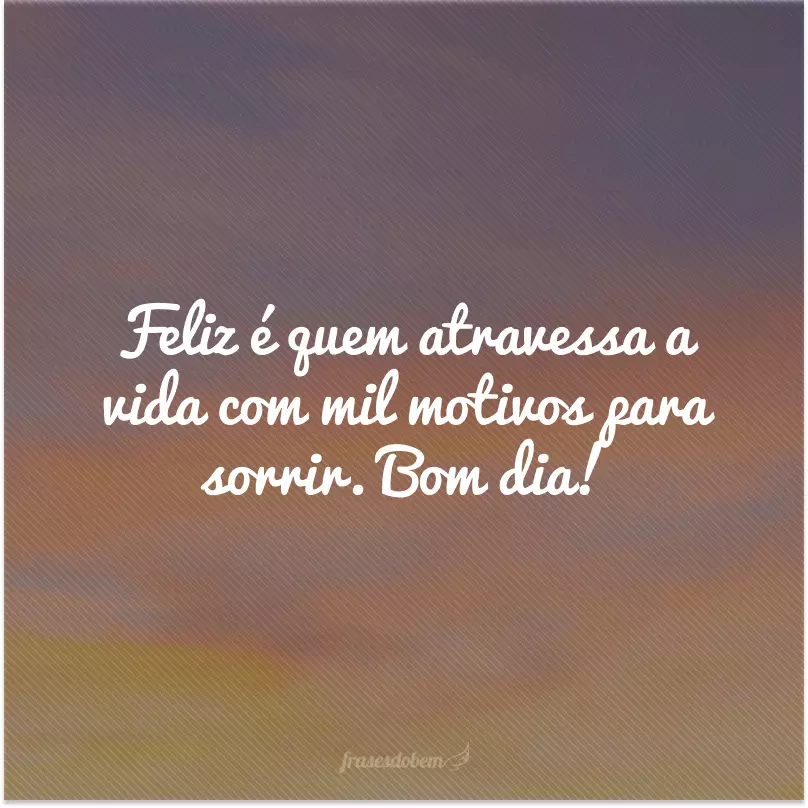 Feliz é quem atravessa a vida com mil motivos para sorrir. Bom dia!