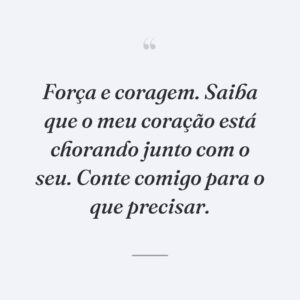 Força e coragem. Saiba que o meu coração está chorando junto com o seu. Conte comigo para o que precisar.