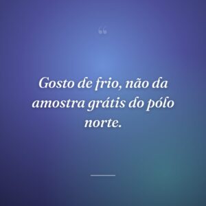 Gosto de frio, não da amostra grátis do pólo norte.