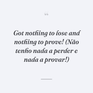 Got nothing to lose and nothing to prove! (Não tenho nada a perder e nada a provar!)