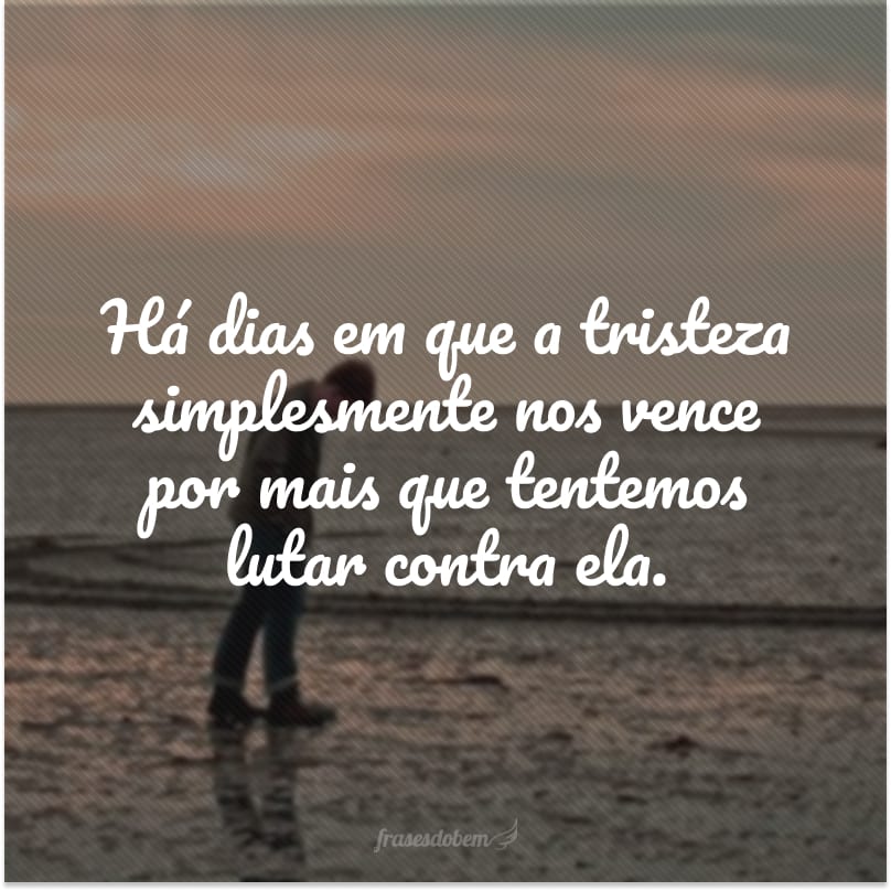 Há dias em que a tristeza simplesmente nos vence por mais que tentemos lutar contra ela.