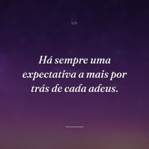 Há sempre uma expectativa a mais por trás de cada adeus.