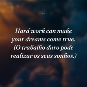 Hard work can make your dreams come true. (O trabalho duro pode realizar os seus sonhos.)