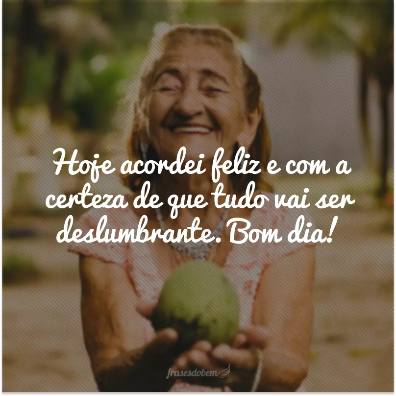 Hoje acordei feliz e com a certeza de que tudo vai ser deslumbrante. Bom dia!