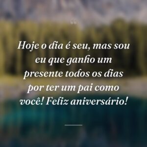 Hoje o dia é seu, mas sou eu que ganho um presente todos os dias por ter um pai como você! Feliz aniversário!