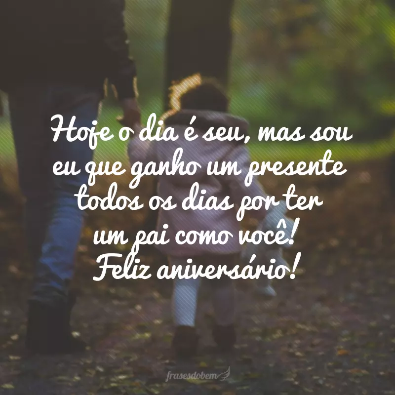 Hoje o dia é seu, mas sou eu que ganho um presente todos os dias por ter um pai como você! Feliz aniversário!