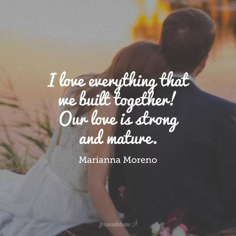 I love everything that we built together! Our love is strong and mature.(Eu amo tudo o que construímos juntos! Nosso amor é forte e maduro.)