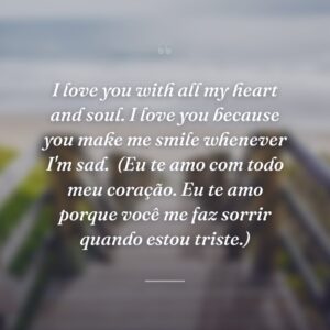 I love you with all my heart and soul. I love you because you make me smile whenever I'm sad.
(Eu te amo com todo meu coração. Eu te amo porque você me faz sorrir quando estou triste.)