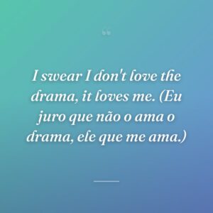 I swear I don't love the drama, it loves me. (Eu juro que não o ama o drama, ele que me ama.)