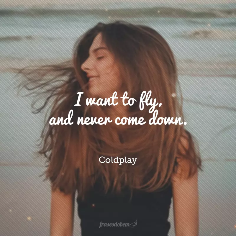 I want to fly, and never come down. (Quero voar e nunca descer.)