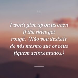 I won't give up on us even if the skies get rough.
(Não vou desistir de nós mesmo que os céus fiquem acinzentados.)