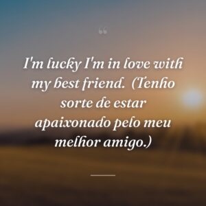 I'm lucky I'm in love with my best friend.
(Tenho sorte de estar apaixonado pelo meu melhor amigo.)