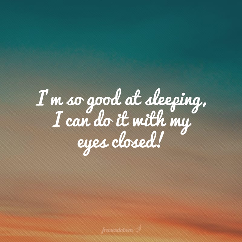 I’m so good at sleeping, I can do it with my eyes closed! (Eu sou tão bom em dormir que faço isso de olhos fechados!)