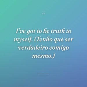 I’ve got to be truth to myself. (Tenho que ser verdadeiro comigo mesmo.)
