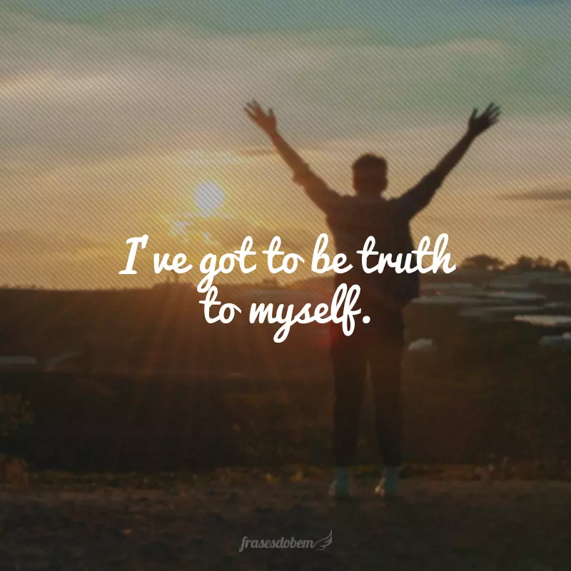 I’ve got to be truth to myself. (Tenho que ser verdadeiro comigo mesmo.)