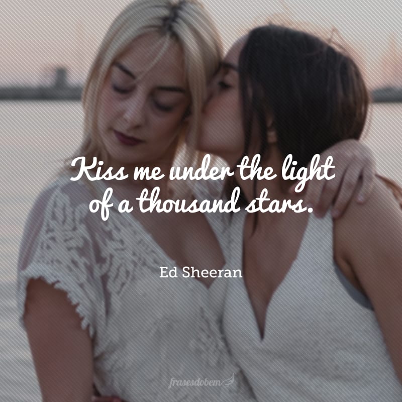 Kiss me under the light of a thousand stars.(Beije-me sob a luz de mil estrelas.)