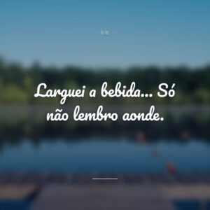 Larguei a bebida… Só não lembro aonde.