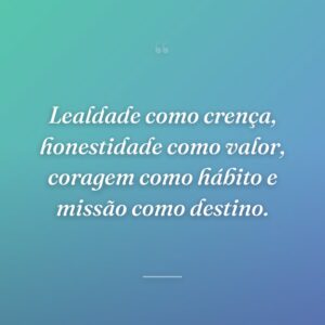 Lealdade como crença, honestidade como valor, coragem como hábito e missão como destino.