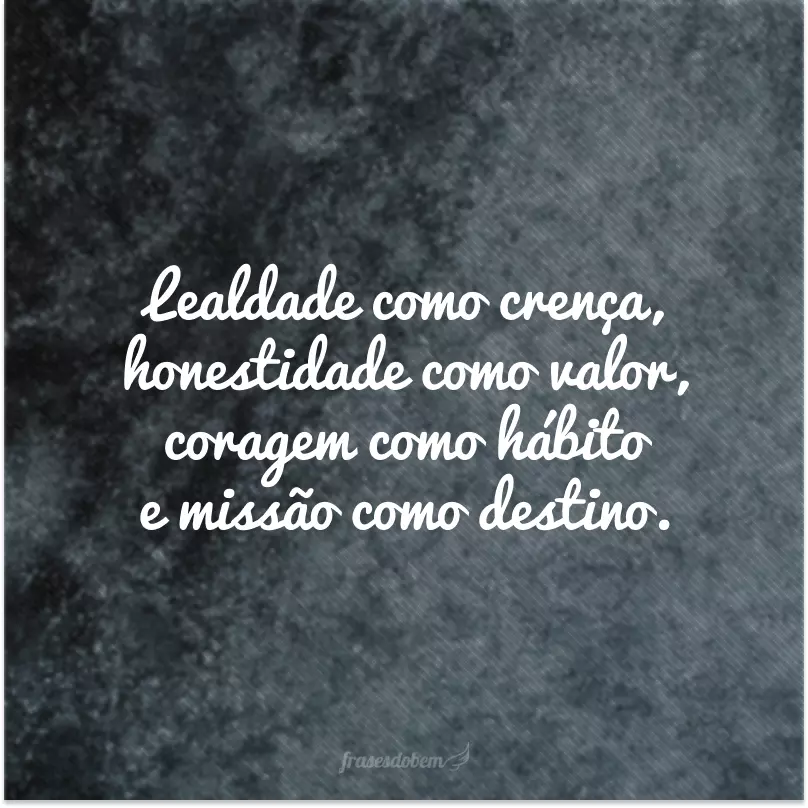 Lealdade como crença, honestidade como valor, coragem como hábito e missão como destino.