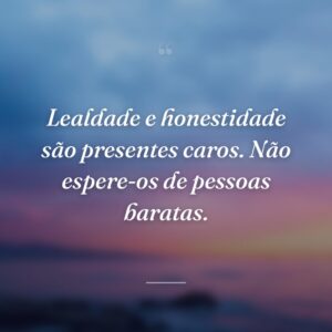 Lealdade e honestidade são presentes caros. Não espere-os de pessoas baratas.