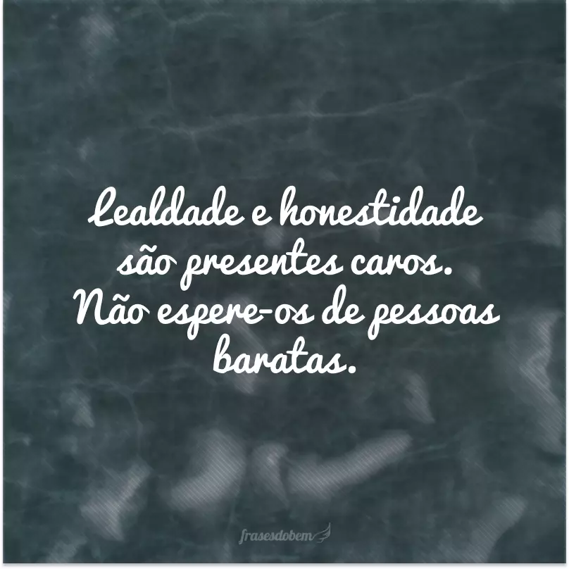 Lealdade e honestidade são presentes caros. Não espere-os de pessoas baratas.