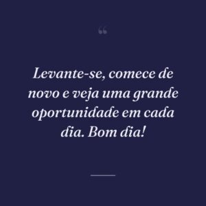 Levante-se, comece de novo e veja uma grande oportunidade em cada dia. Bom dia!