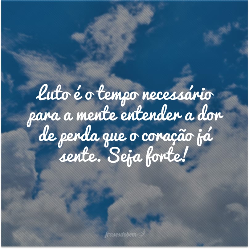 Luto é o tempo necessário para a mente entender a dor de perda que o coração já sente. Seja forte!