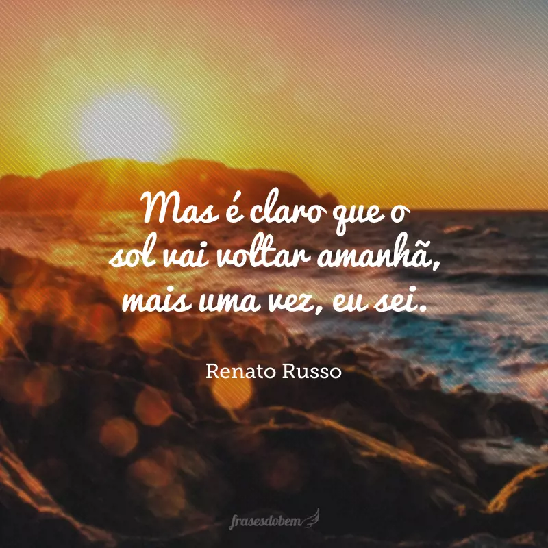 Mas é claro que o sol vai voltar amanhã, mais uma vez, eu sei. Escuridão já vi pior, de endoidecer gente sã... Espera que o sol já vem!