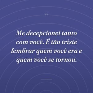 Me decepcionei tanto com você. É tão triste lembrar quem você era e quem você se tornou.