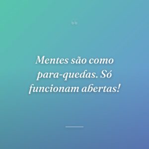 Mentes são como para-quedas. Só funcionam abertas!