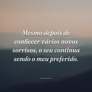 Mesmo depois de conhecer vários novos sorrisos, o seu continua sendo o meu preferido.