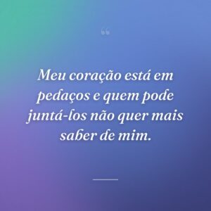 Meu coração está em pedaços e quem pode juntá-los não quer mais saber de mim.