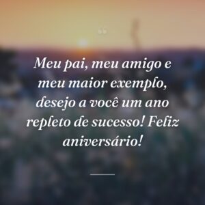 Meu pai, meu amigo e meu maior exemplo, desejo a você um ano repleto de sucesso! Feliz aniversário!