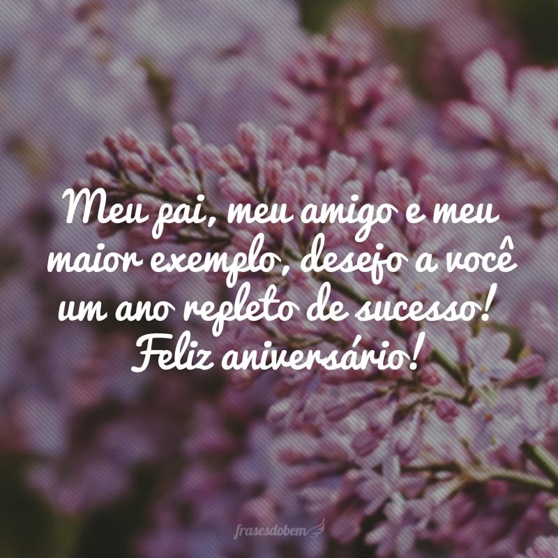 Meu pai, meu amigo e meu maior exemplo, desejo a você um ano repleto de sucesso! Feliz aniversário!