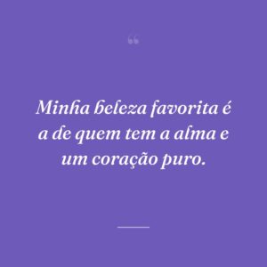 Minha beleza favorita é a de quem tem a alma e um coração puro.