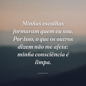 Minhas escolhas formaram quem eu sou. Por isso, o que os outros dizem não me afeta: minha consciência é limpa.
