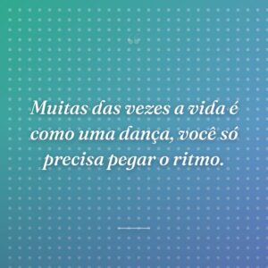 Muitas das vezes a vida é como uma dança, você só precisa pegar o ritmo.