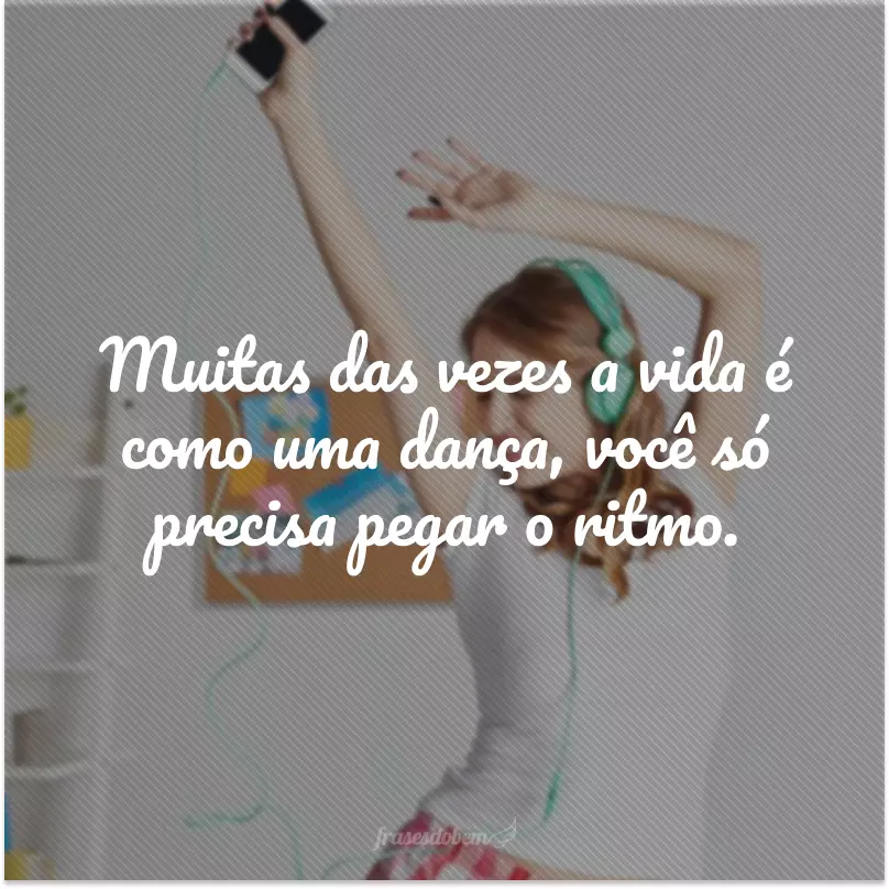 Muitas das vezes a vida é como uma dança, você só precisa pegar o ritmo. 