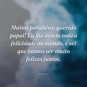 Muitos parabéns, querido papai! Eu lhe desejo toda a felicidade do mundo, e sei que vamos ser muito felizes juntos.