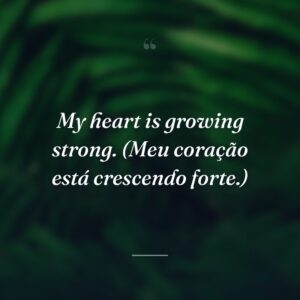 My heart is growing strong. (Meu coração está crescendo forte.)