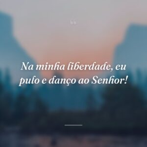 Na minha liberdade, eu pulo e danço ao Senhor!