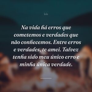 Na vida há erros que cometemos e verdades que não conhecemos. Entre erros e verdades, te amei. Talvez tenha sido meu único erro e minha única verdade.