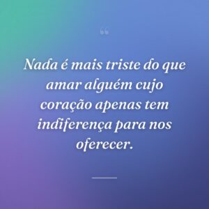 Nada é mais triste do que amar alguém cujo coração apenas tem indiferença para nos oferecer.