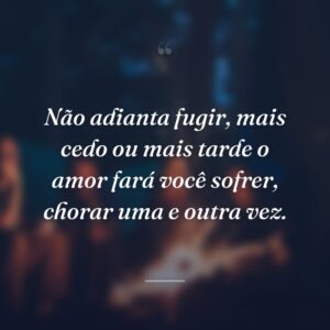 Não adianta fugir, mais cedo ou mais tarde o amor fará você sofrer, chorar uma e outra vez.
