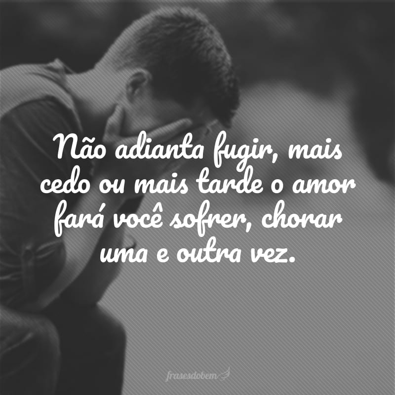 Não adianta fugir, mais cedo ou mais tarde o amor fará você sofrer, chorar uma e outra vez.